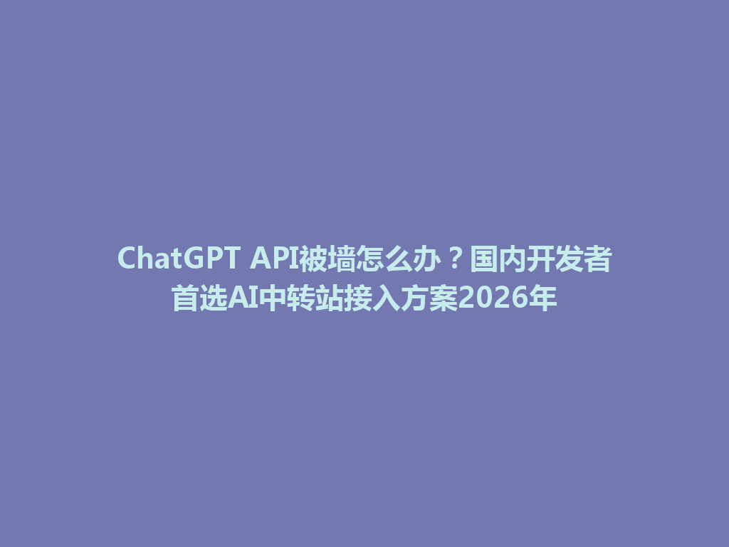 ChatGPT API被墙怎么办？国内开发者首选AI中转站接入方案2026年 一