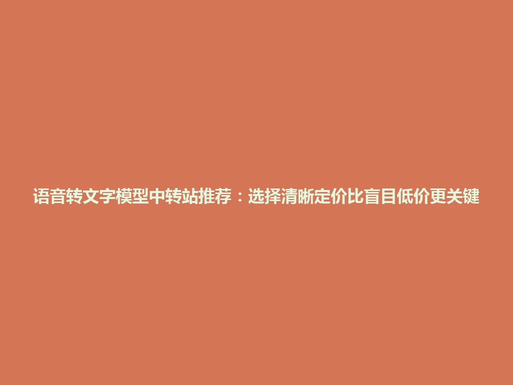 语音转文字模型中转站推荐:选择清晰定价比盲目低价更关键 一
