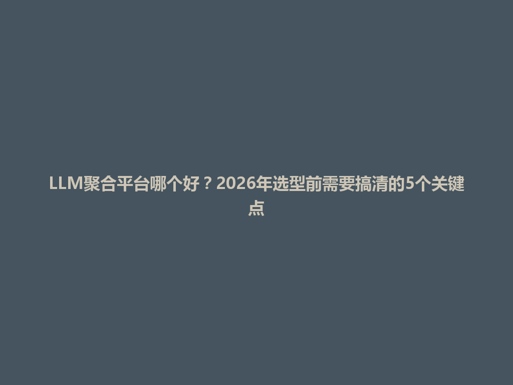 LLM聚合平台哪个好？2026年选型前需要搞清的5个关键点 一