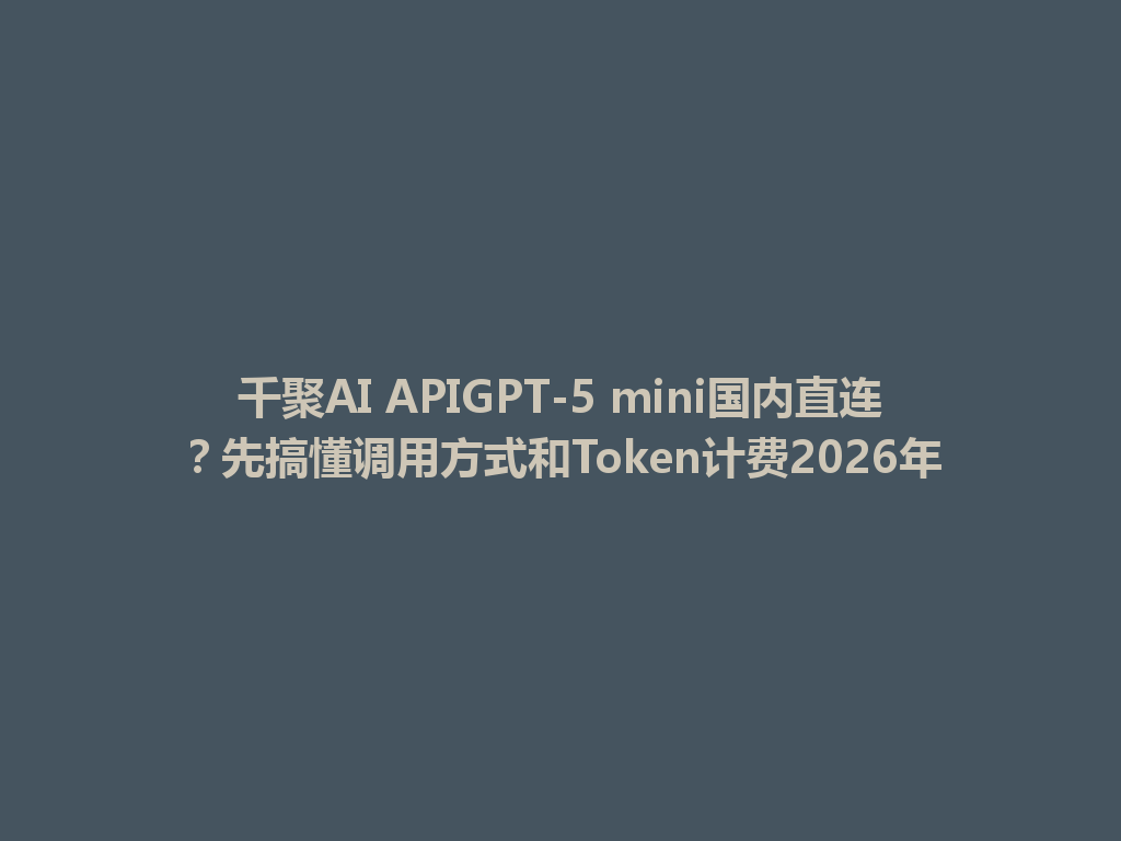 千聚AI APIGPT-5 mini国内直连?先搞懂调用方式和Token计费2026年 一