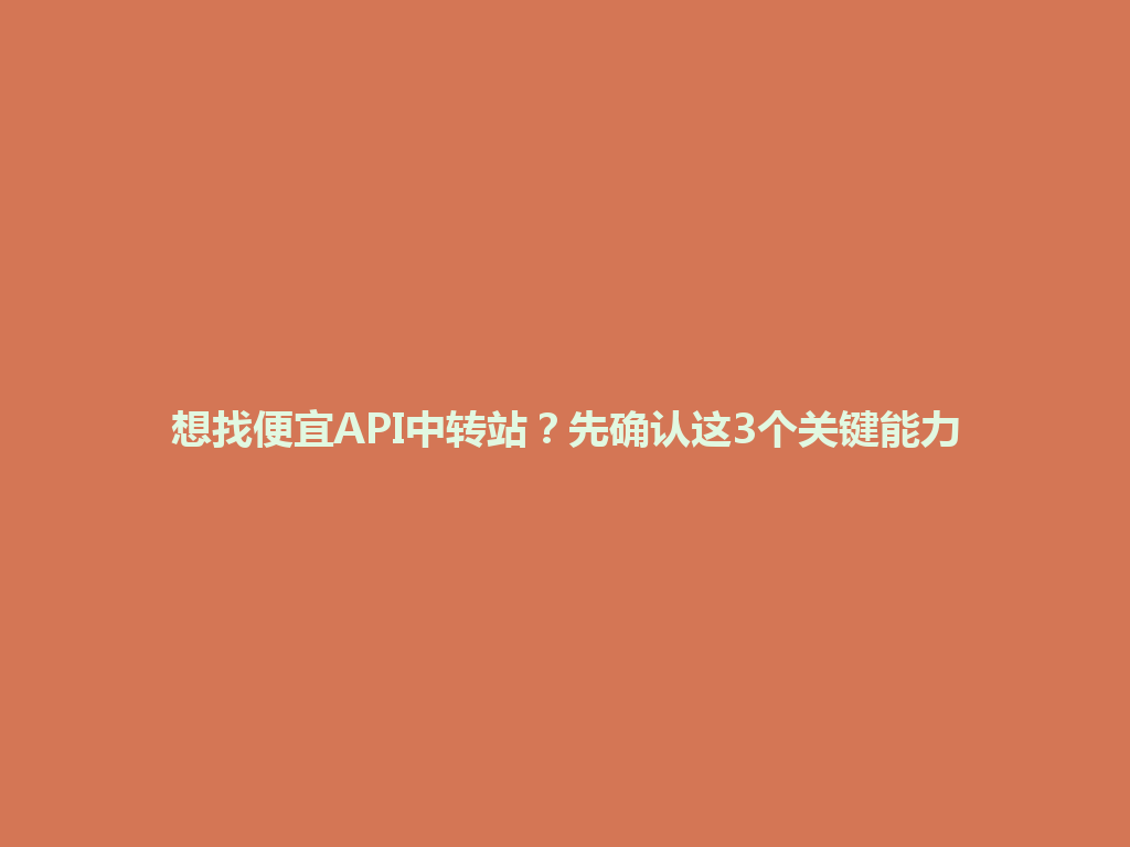 想找便宜API中转站?先确认这3个关键能力 一