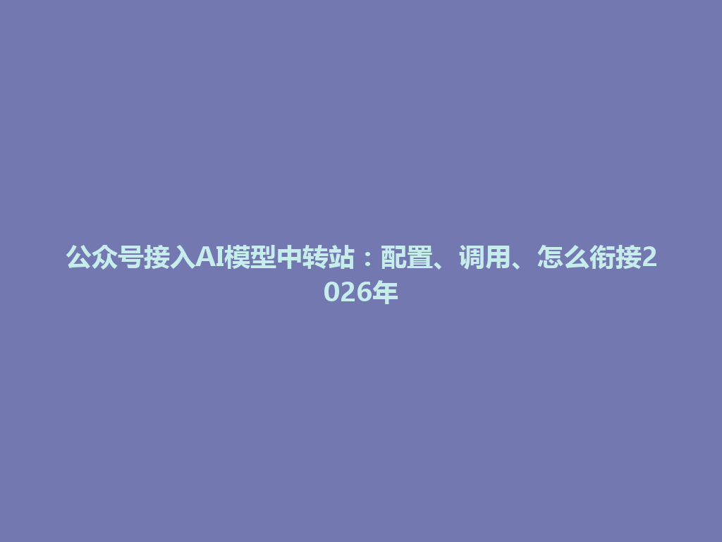 公众号接入AI模型中转站:配置、调用、怎么衔接2026年 一