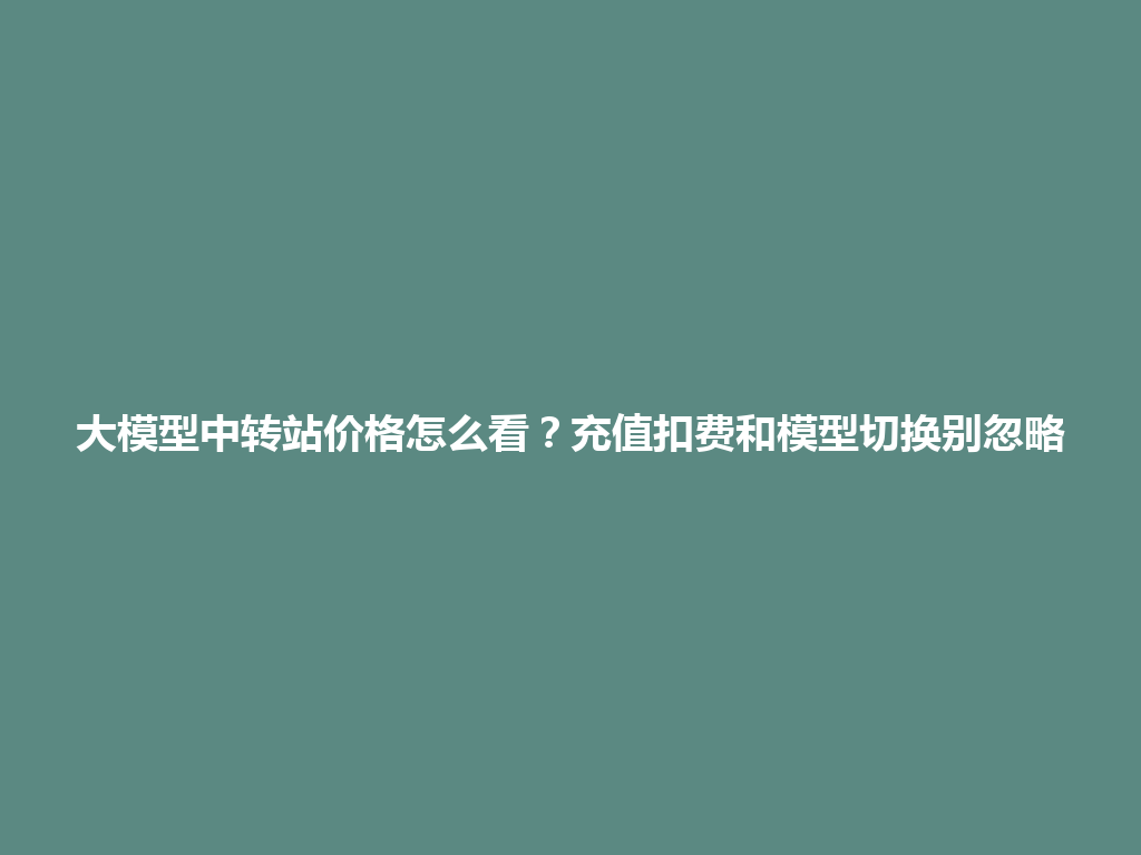 大模型中转站价格怎么看?充值扣费和模型切换别忽略 一