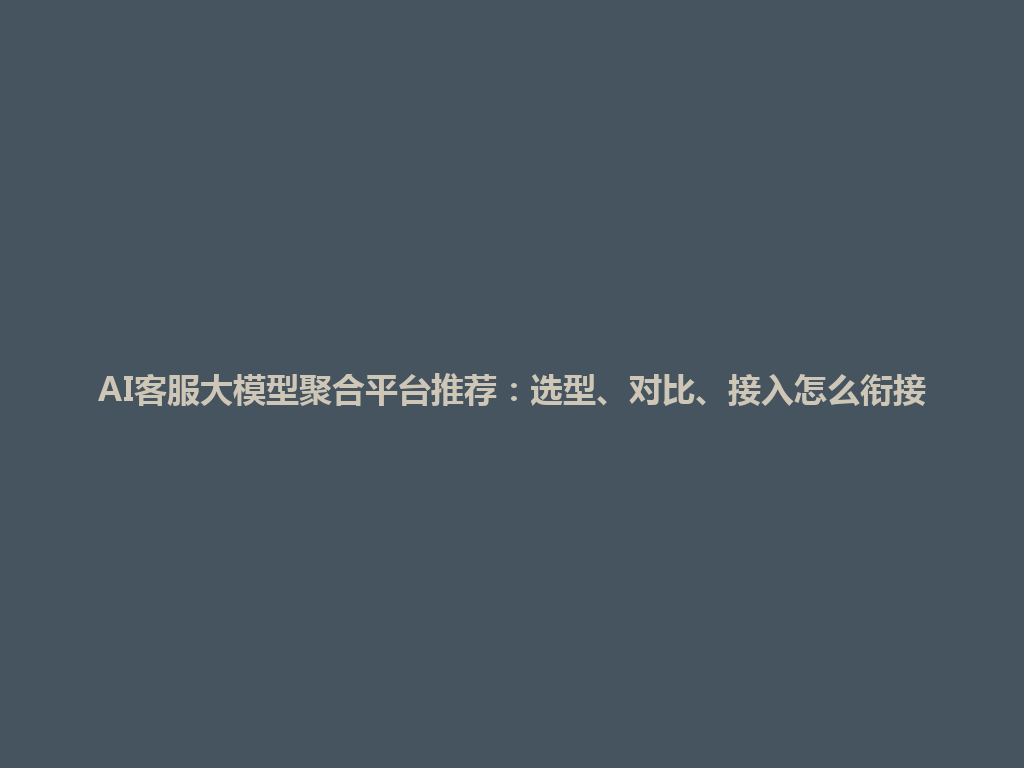 AI客服大模型聚合平台推荐:选型、对比、接入怎么衔接 一