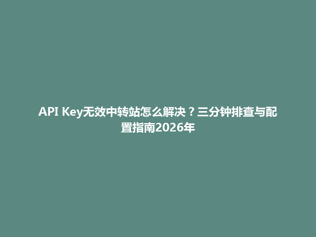 API Key无效中转站怎么解决?三分钟排查与配置指南2026年 一
