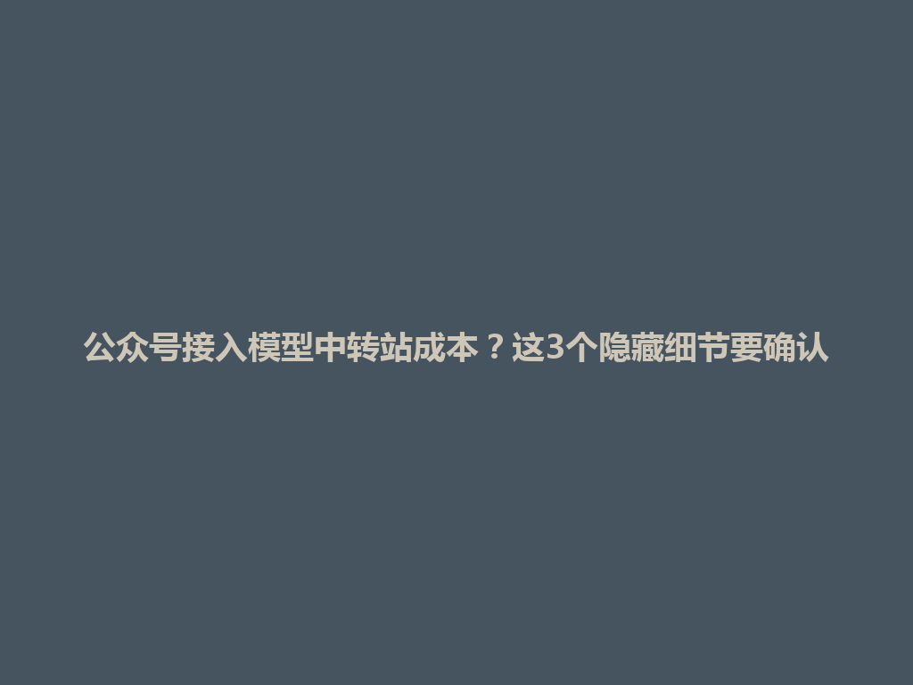 公众号接入模型中转站成本?这3个隐藏细节要确认 一
