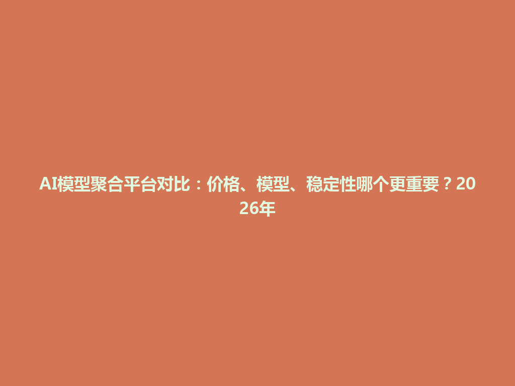 AI模型聚合平台对比:价格、模型、稳定性哪个更重要?2026年 一
