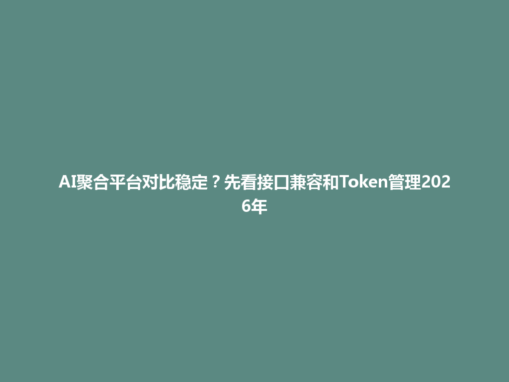 AI聚合平台对比稳定？先看接口兼容和Token管理2026年 一