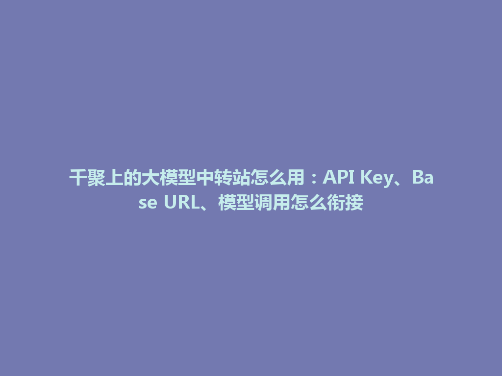 千聚上的大模型中转站怎么用:API Key、Base URL、模型调用怎么衔接 一