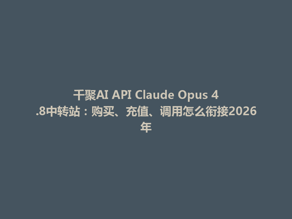 千聚AI API Claude Opus 4.8中转站：购买、充值、调用怎么衔接2026年 一
