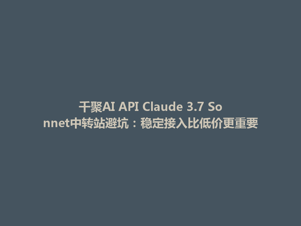 千聚AI API Claude 3.7 Sonnet中转站避坑:稳定接入比低价更重要 一