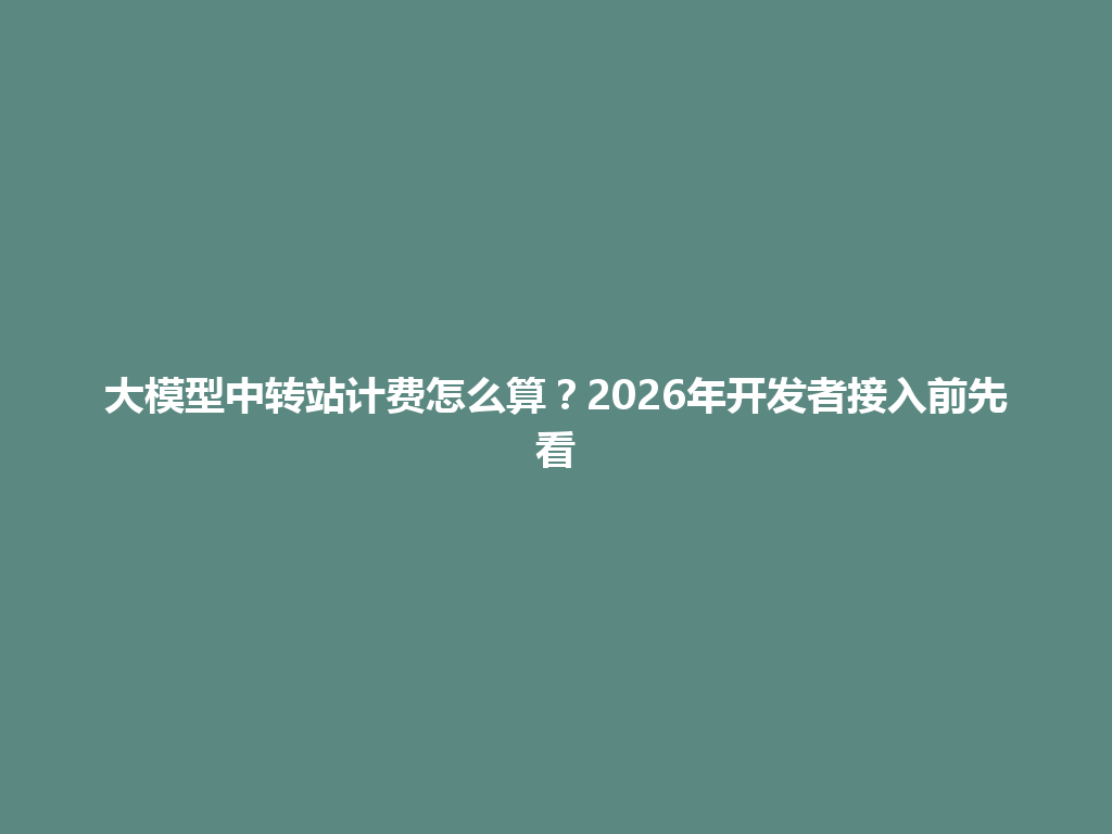 大模型中转站计费怎么算?2026年开发者接入前先看 一
