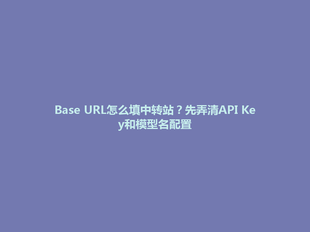Base URL怎么填中转站?先弄清API Key和模型名配置 一