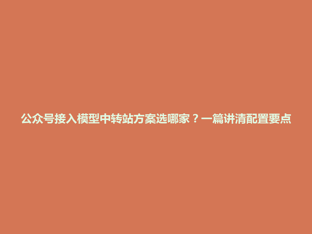 公众号接入模型中转站方案选哪家?一篇讲清配置要点 一
