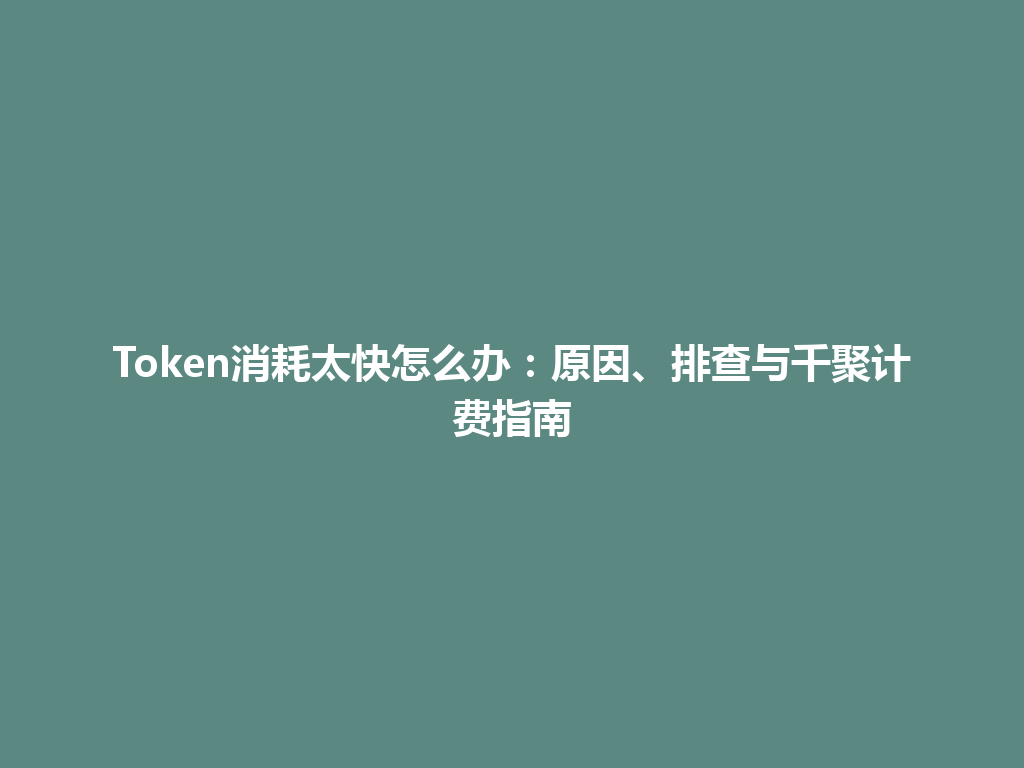 Token消耗太快怎么办:原因、排查与千聚计费指南 一
