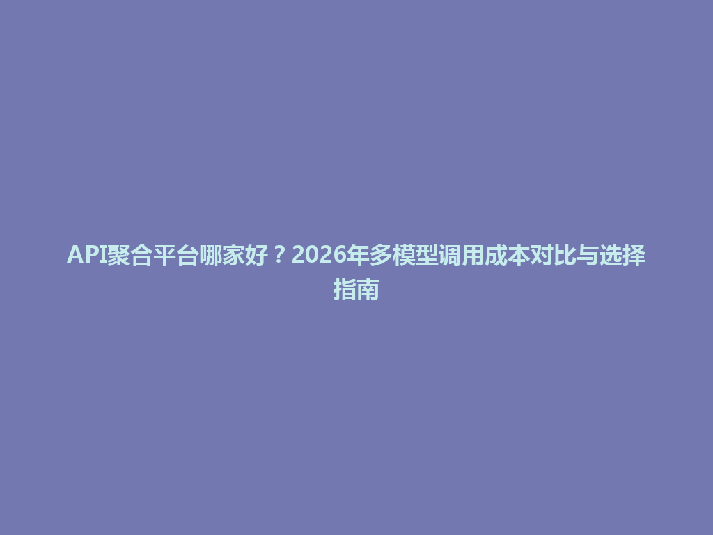 API聚合平台哪家好？2026年多模型调用成本对比与选择指南 一