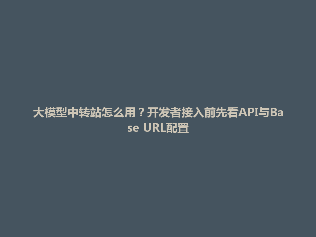 大模型中转站怎么用？开发者接入前先看API与Base URL配置 一