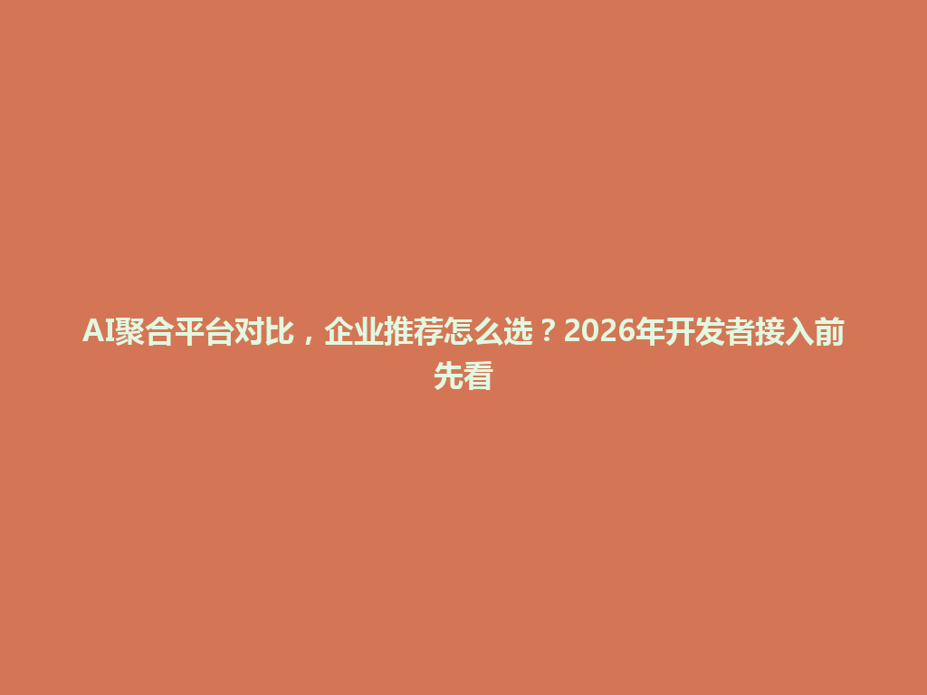 AI聚合平台对比，企业推荐怎么选？2026年开发者接入前先看 一