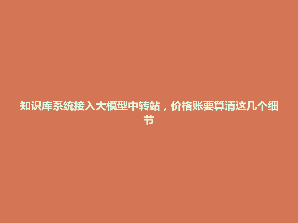 知识库系统接入大模型中转站，价格账要算清这几个细节 一
