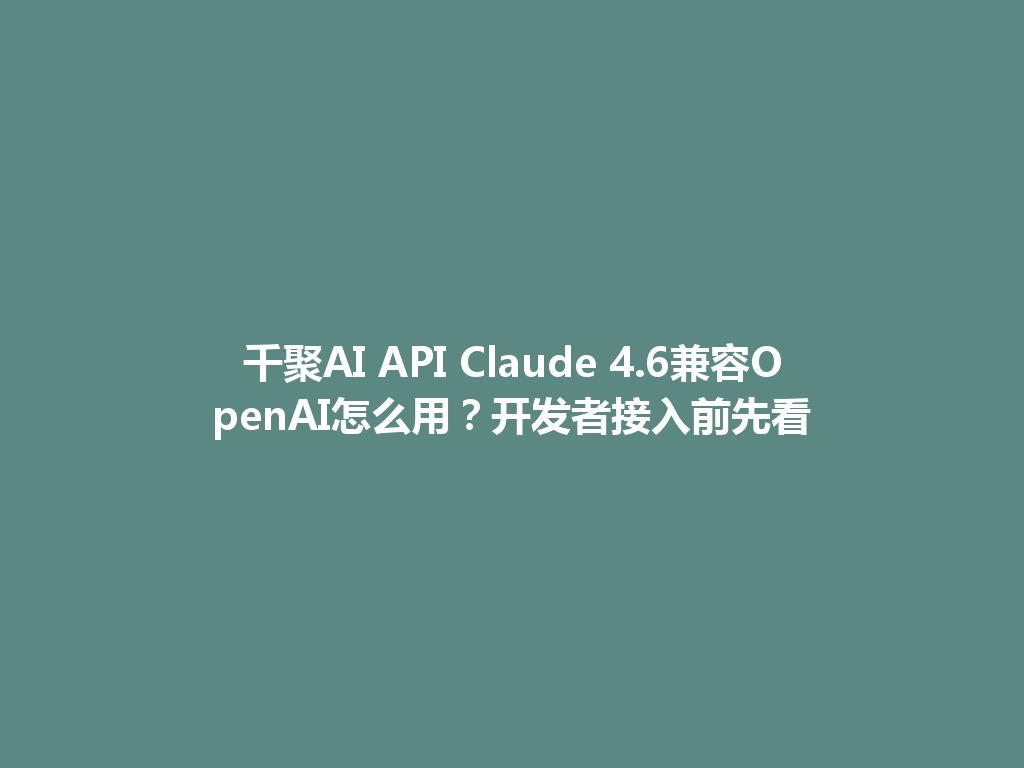 千聚AI API Claude 4.6兼容OpenAI怎么用?开发者接入前先看 一