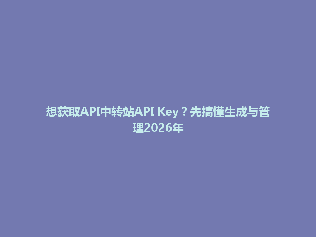 想获取API中转站API Key?先搞懂生成与管理2026年 一