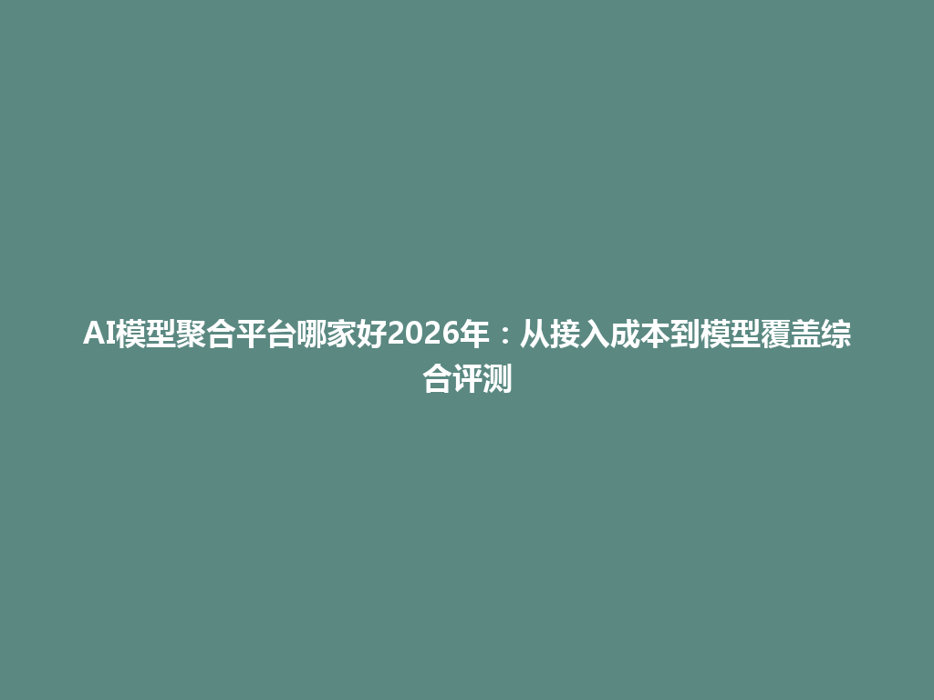 AI模型聚合平台哪家好2026年:从接入成本到模型覆盖综合评测 一