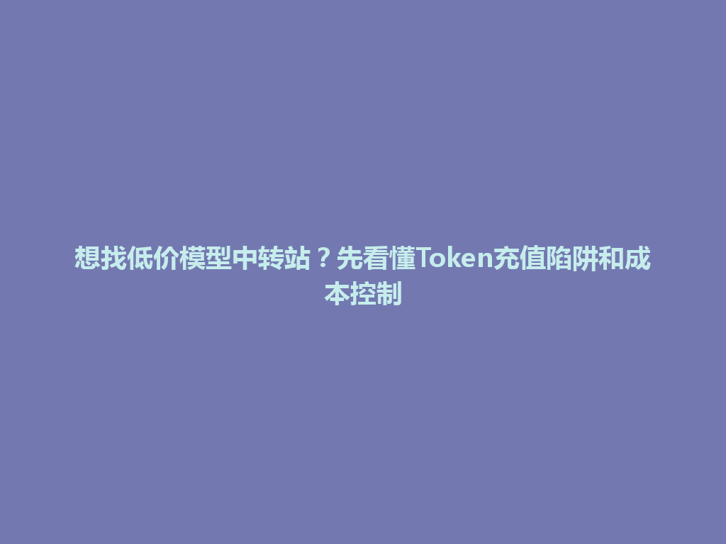 想找低价模型中转站?先看懂Token充值陷阱和成本控制 一