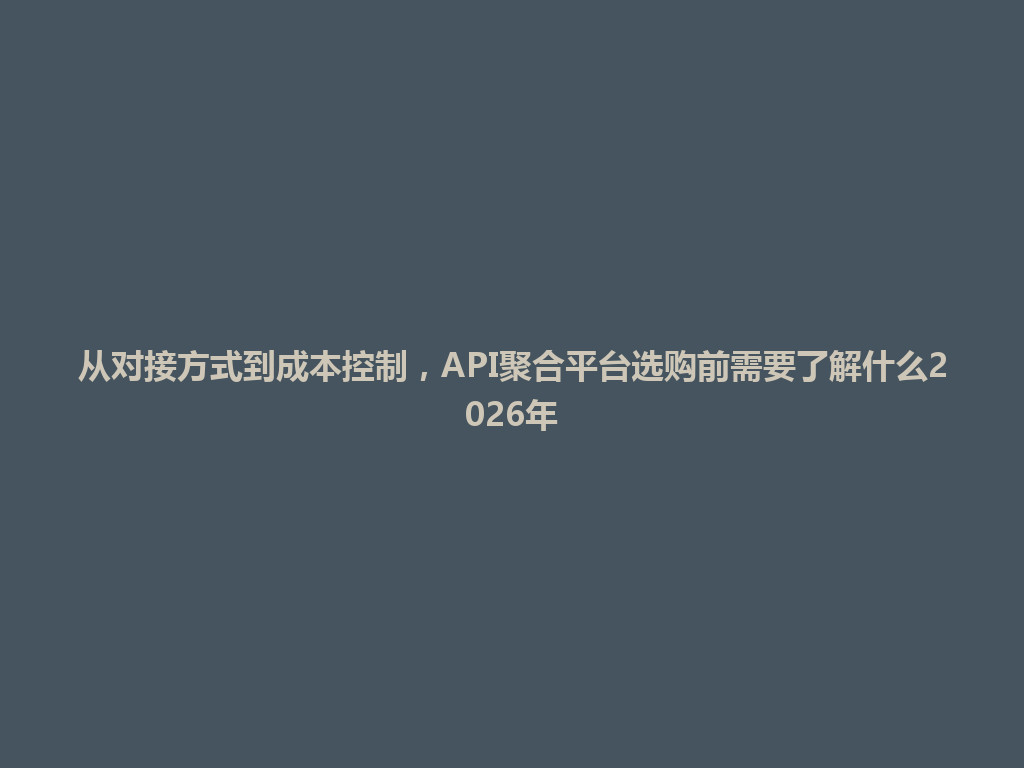 从对接方式到成本控制,API聚合平台选购前需要了解什么2026年 一