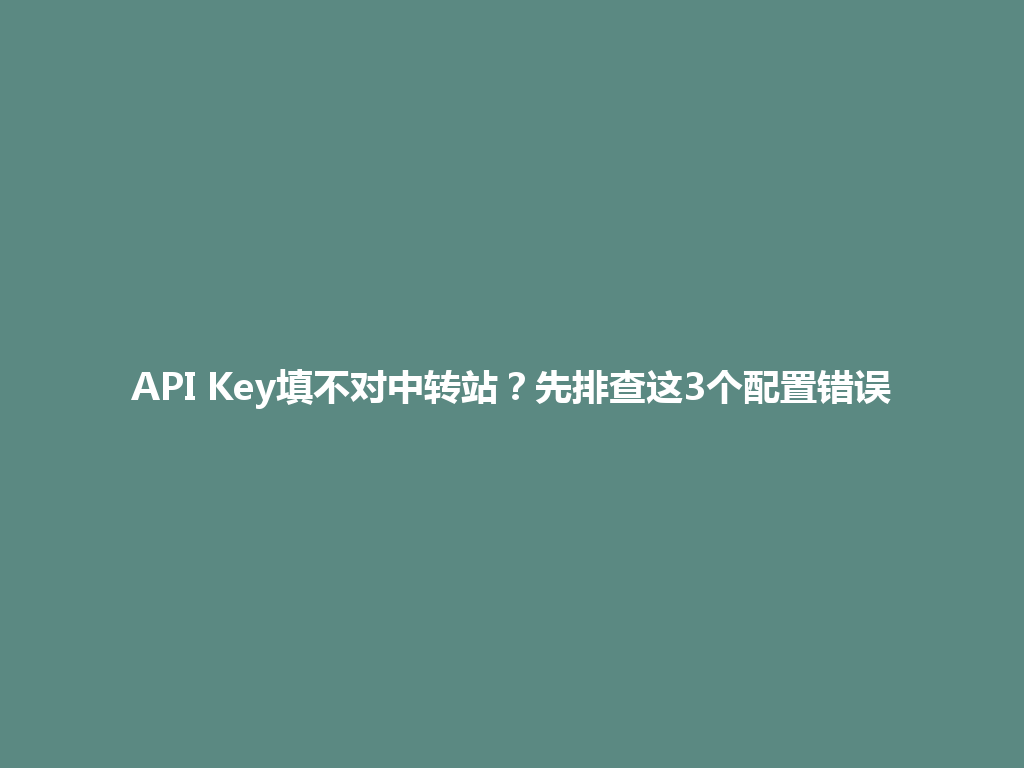 API Key填不对中转站?先排查这3个配置错误 一