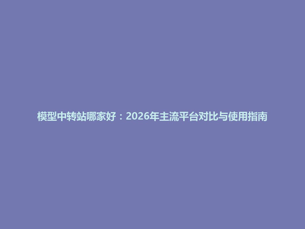 模型中转站哪家好:2026年主流平台对比与使用指南 一