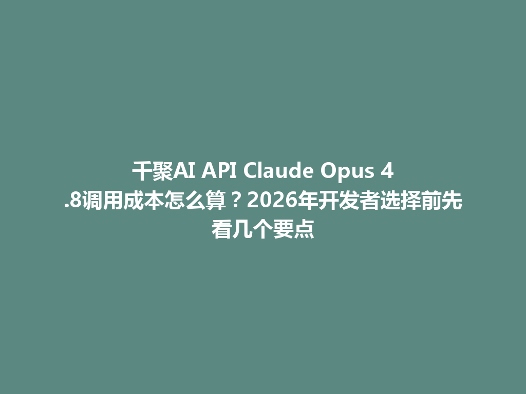 千聚AI API Claude Opus 4.8调用成本怎么算？2026年开发者选择前先看几个要点 一
