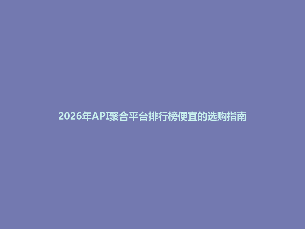 2026年API聚合平台排行榜便宜的选购指南 一