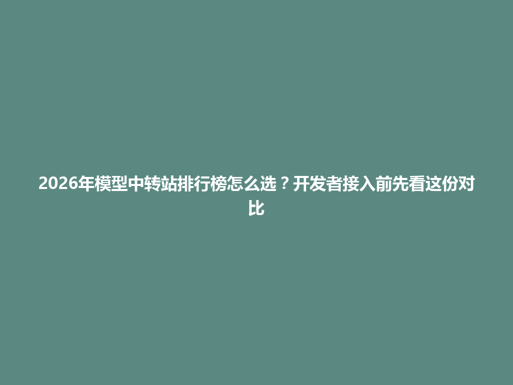 2026年模型中转站排行榜怎么选?开发者接入前先看这份对比 一