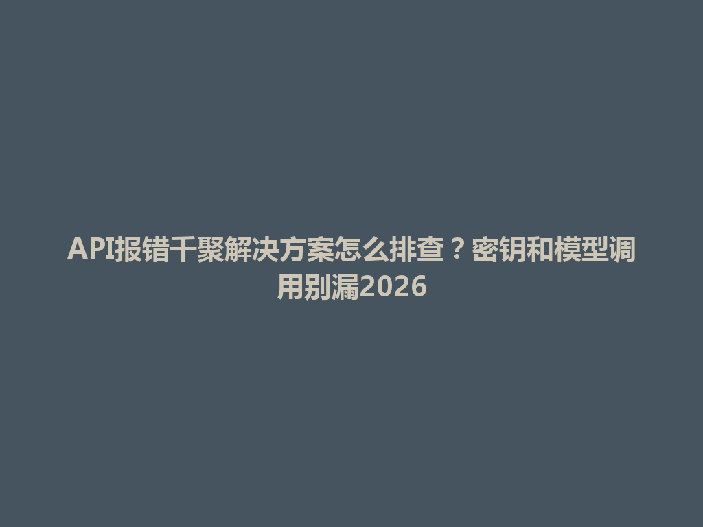 API报错千聚解决方案怎么排查?密钥和模型调用别漏2026 一