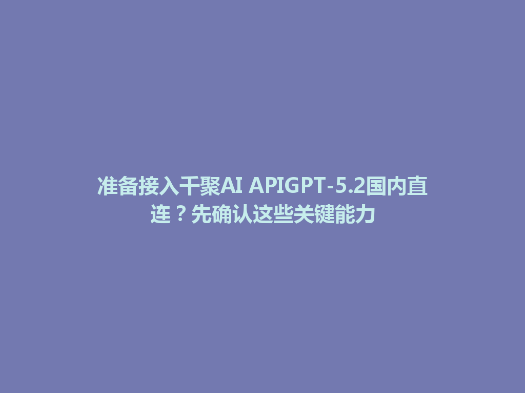 准备接入千聚AI APIGPT-5.2国内直连？先确认这些关键能力 一