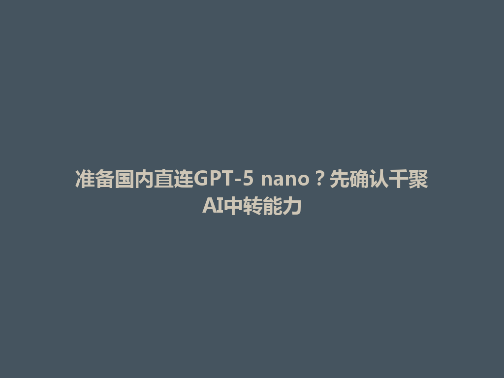 准备国内直连GPT-5 nano?先确认千聚AI中转能力 一