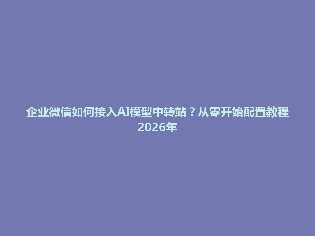 企业微信如何接入AI模型中转站?从零开始配置教程2026年 一