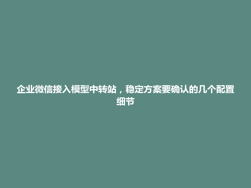 企业微信接入模型中转站,稳定方案要确认的几个配置细节 一