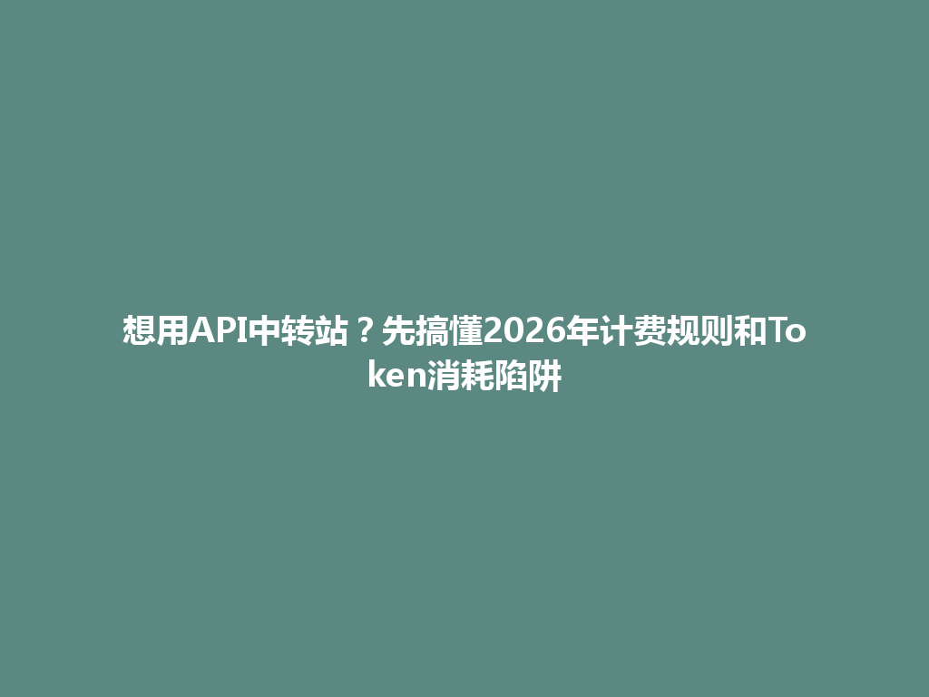 想用API中转站?先搞懂2026年计费规则和Token消耗陷阱 一