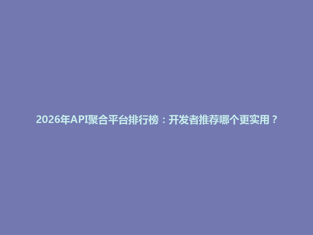 2026年API聚合平台排行榜:开发者推荐哪个更实用? 一