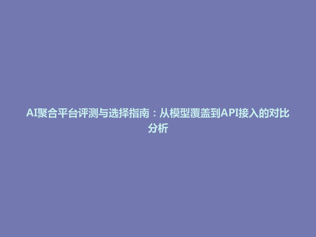 AI聚合平台评测与选择指南：从模型覆盖到API接入的对比分析 一