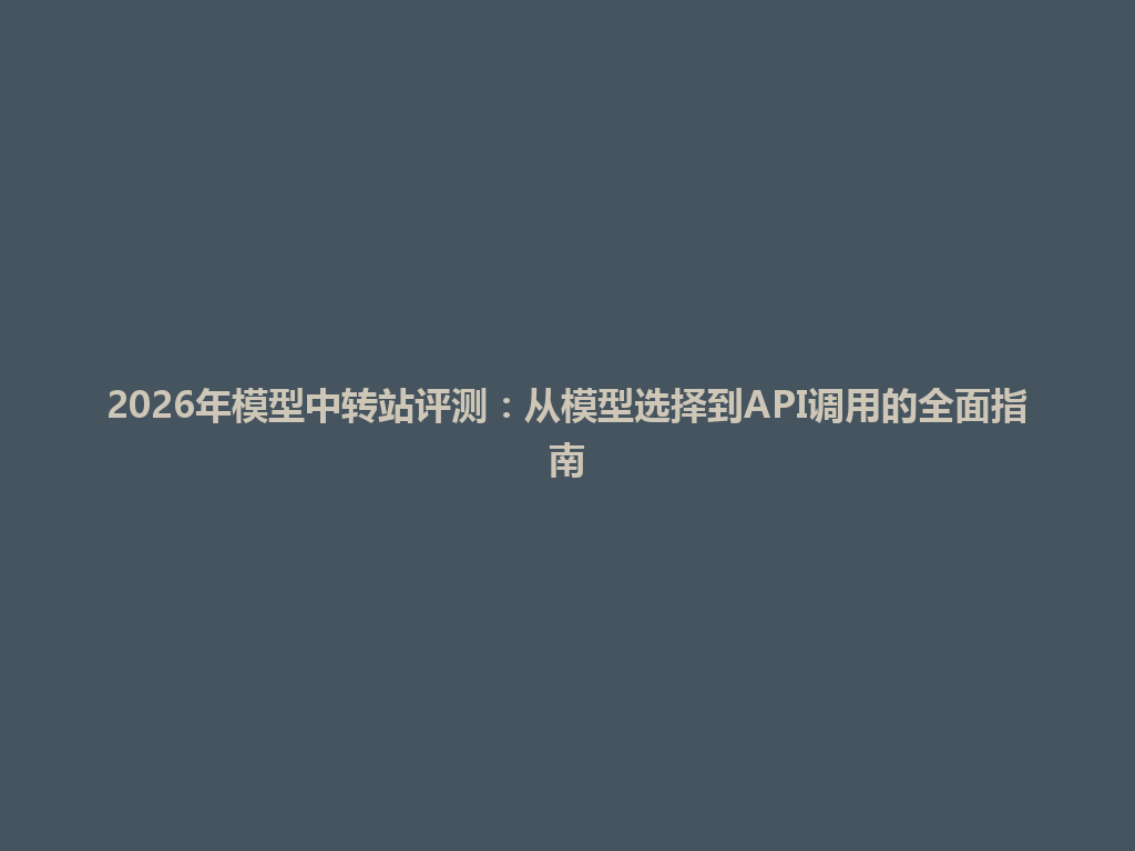 2026年模型中转站评测:从模型选择到API调用的全面指南 一