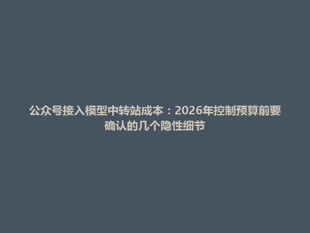 公众号接入模型中转站成本：2026年控制预算前要确认的几个隐性细节 一