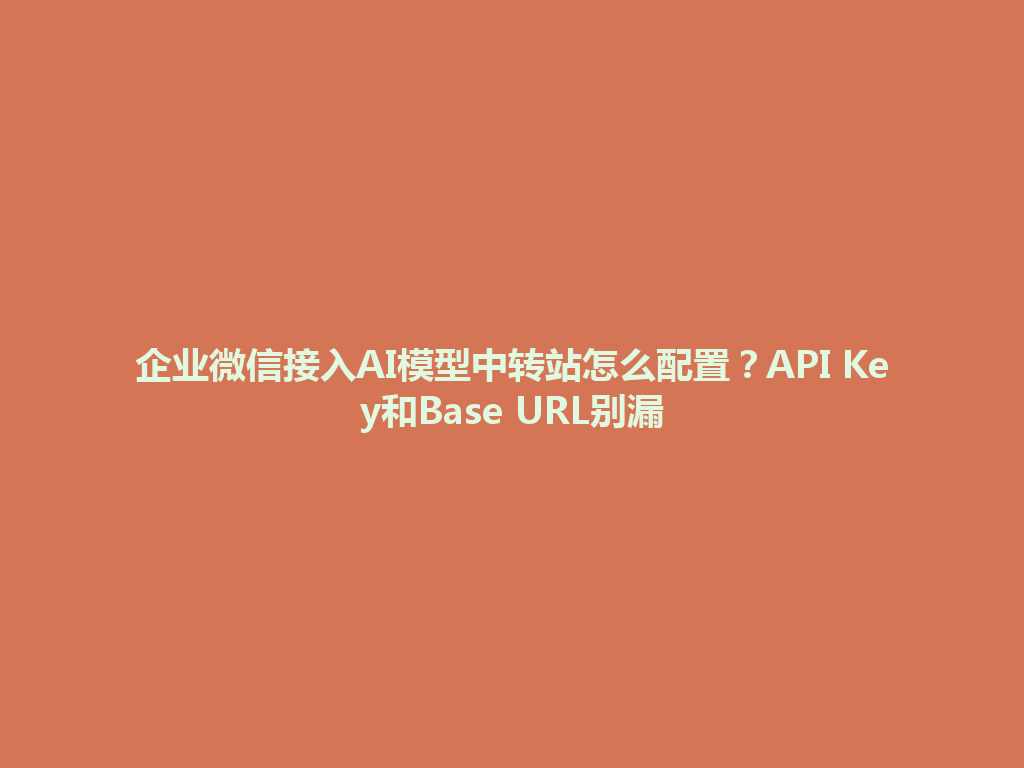 企业微信接入AI模型中转站怎么配置?API Key和Base URL别漏 一