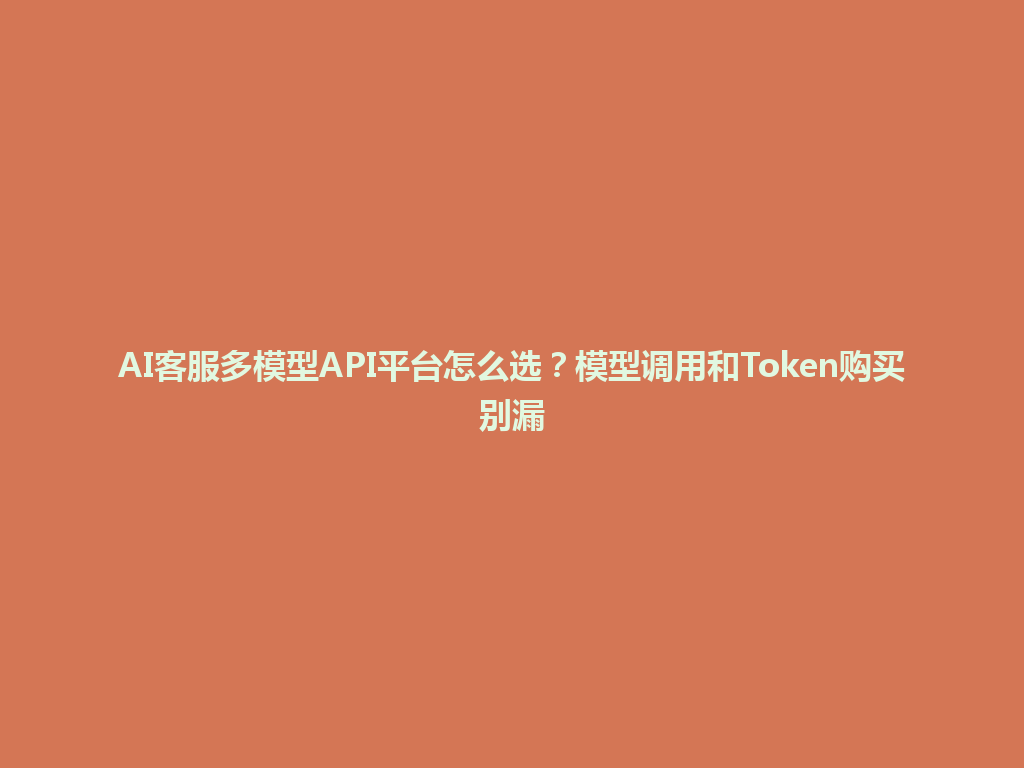 AI客服多模型API平台怎么选?模型调用和Token购买别漏 一