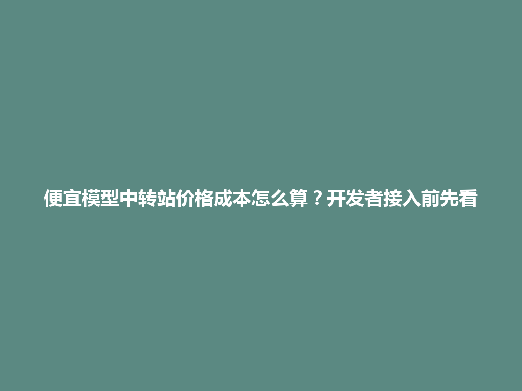 便宜模型中转站价格成本怎么算?开发者接入前先看 一