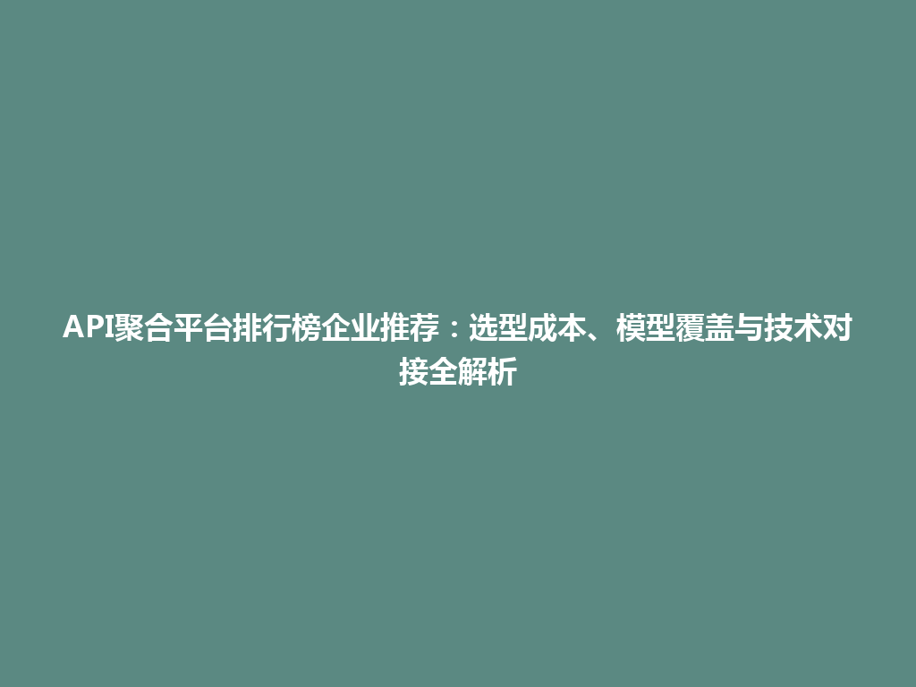 API聚合平台排行榜企业推荐：选型成本、模型覆盖与技术对接全解析 一