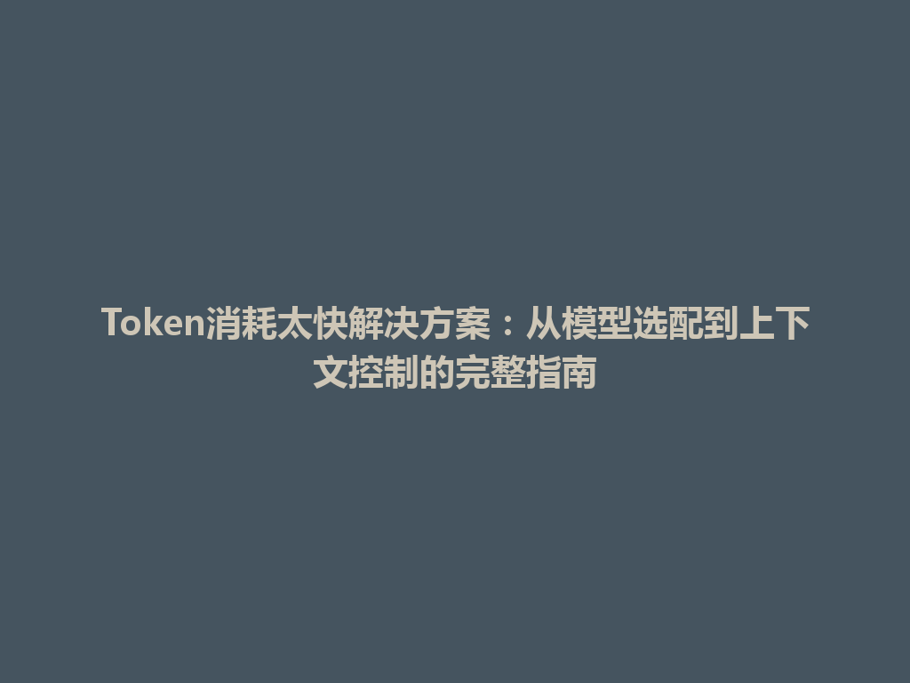 Token消耗太快解决方案:从模型选配到上下文控制的完整指南 一