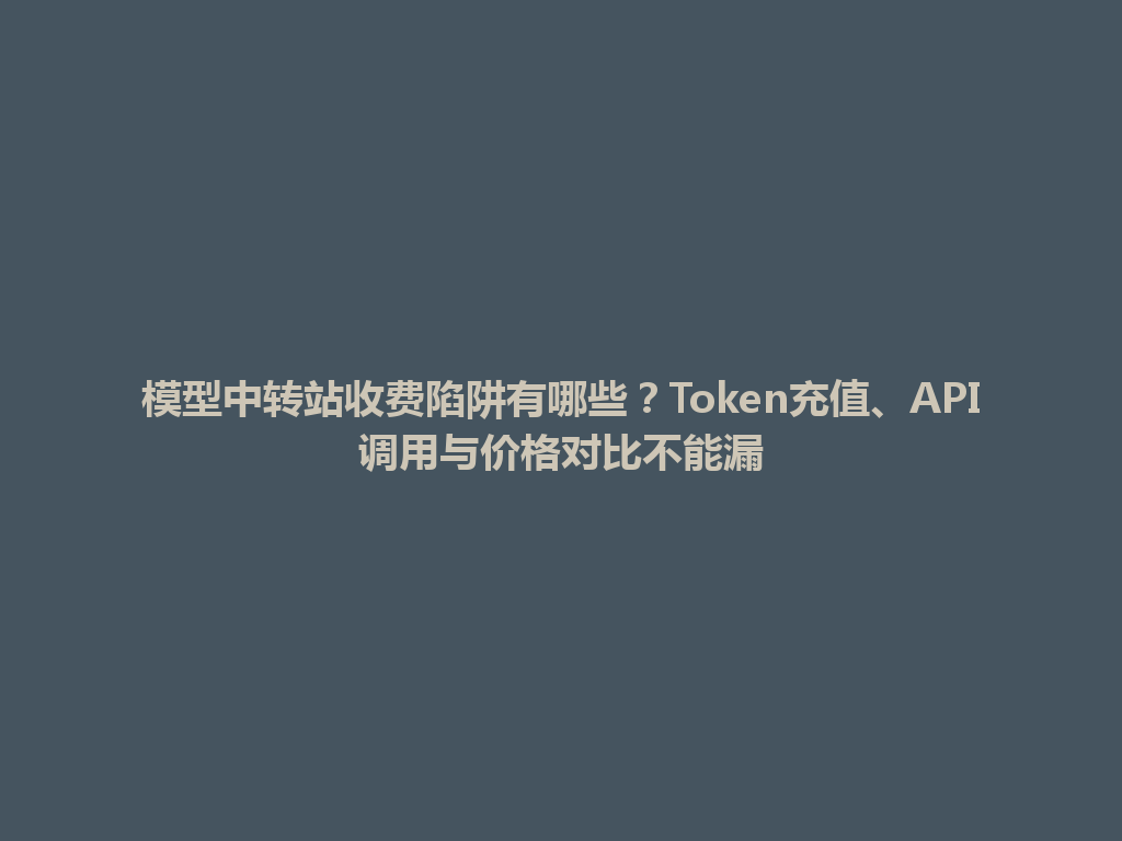 模型中转站收费陷阱有哪些？Token充值、API调用与价格对比不能漏 一