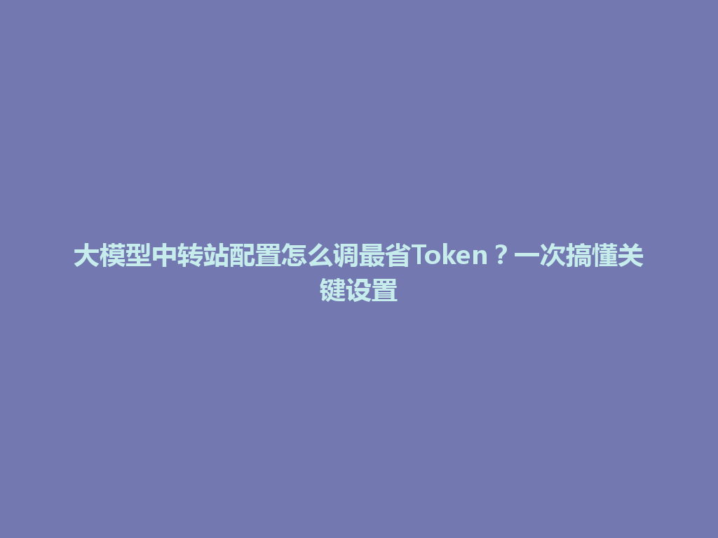 大模型中转站配置怎么调最省Token？一次搞懂关键设置 一